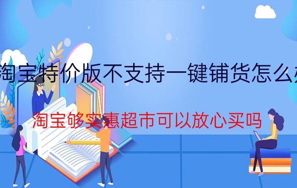 淘宝特价版不支持一键铺货怎么办 淘宝够实惠超市可以放心买吗？